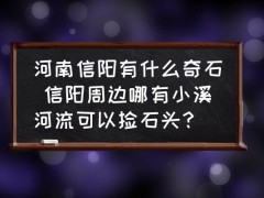 河南信阳有什么奇石 信阳周边哪有小溪河流可以捡石头？